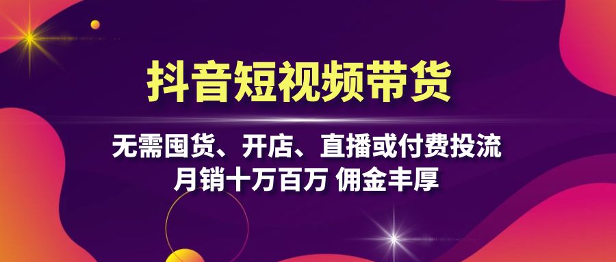 抖音短视频带货：无需囤货、开店、直播或付费投流，月销十万百万 佣金丰厚-创客资源阁