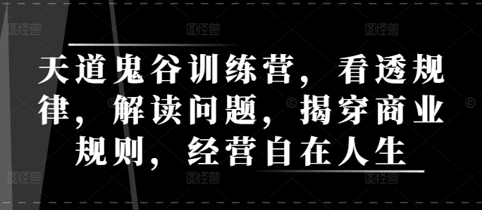 天道鬼谷训练营，看透规律，解读问题，揭穿商业规则，经营自在人生-创客资源阁