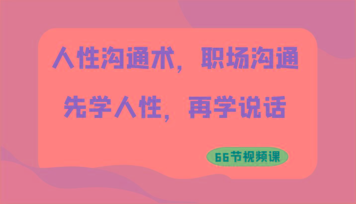 人性沟通术，职场沟通：先学人性，再学说话(66节视频课)-创客资源阁