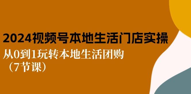 2024视频号短视频本地生活门店实操：从0到1玩转本地生活团购(7节课-创客资源阁