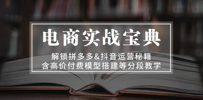 电商实战宝典 解锁拼多多&抖音运营秘籍 含高价付费模型搭建等分段教学-创客资源阁
