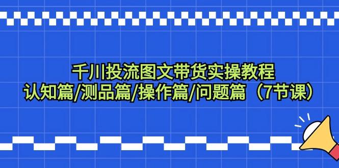 千川投流图文带货实操教程：认知篇/测品篇/操作篇/问题篇(7节课)-创客资源阁