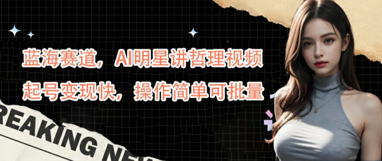 蓝海赛道，AI明星讲哲理视频，起号变现快，操作简单可批量【揭秘】-创客资源阁