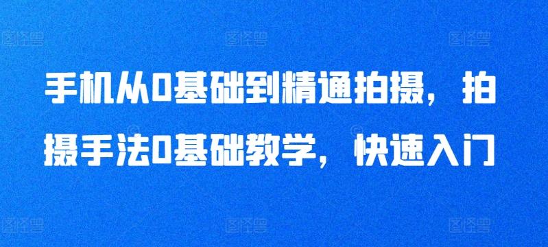 手机从0基础到精通拍摄，拍摄手法0基础教学，快速入门-创客资源阁
