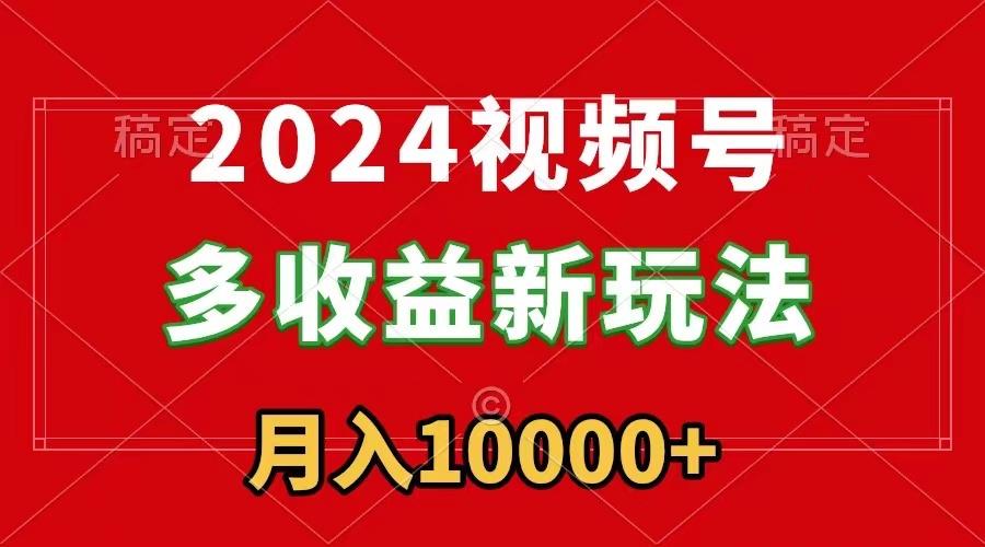 2024视频号多收益新玩法，每天5分钟，月入1w+，新手小白都能简单上手-创客资源阁