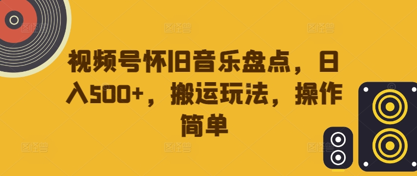 视频号怀旧音乐盘点，日入500+，搬运玩法，操作简单【揭秘】-创客资源阁