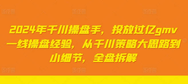 2024年千川操盘手，投放过亿gmv一线操盘经验，从千川策略大思路到小细节，全盘拆解-创客资源阁