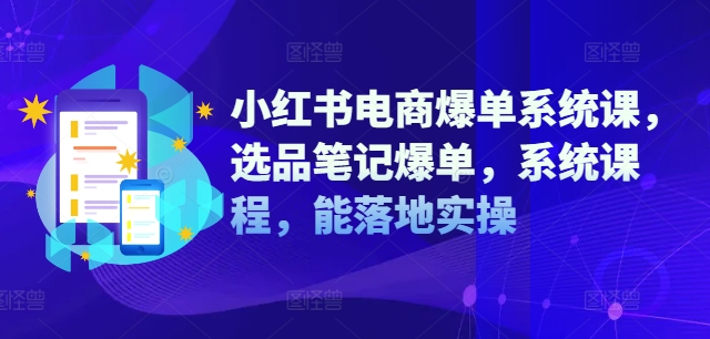 小红书电商爆单系统课，选品笔记爆单，系统课程，能落地实操-创客资源阁