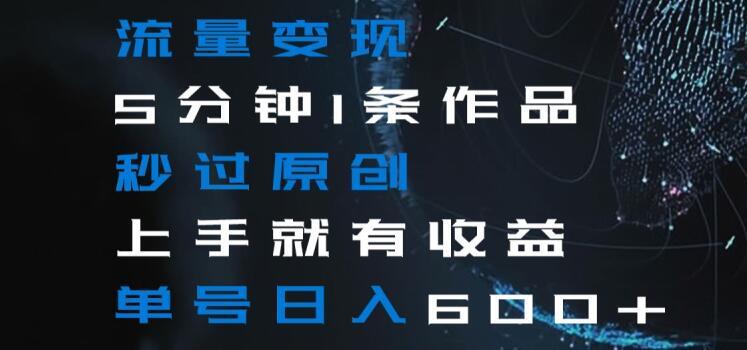 流量变现5分钟1条作品秒过原创上手就有收益单号日入600+【揭秘】-创客资源阁