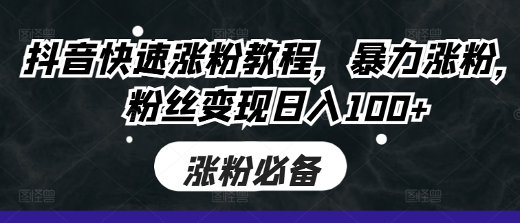 抖音快速涨粉教程，暴力涨粉，粉丝变现日入100+-创客资源阁