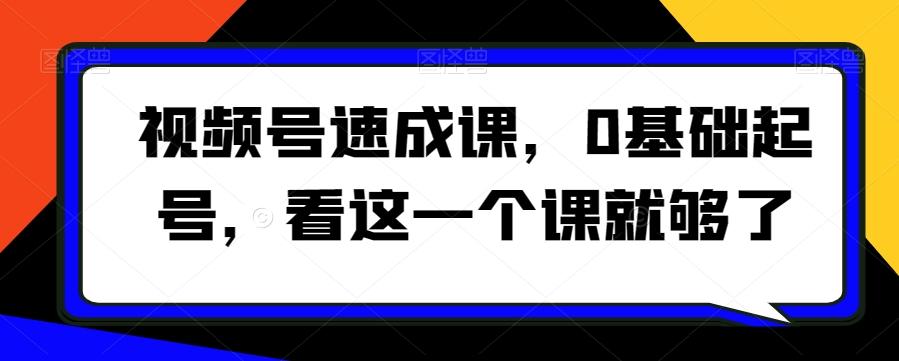 视频号速成课，​0基础起号，看这一个课就够了-创客资源阁