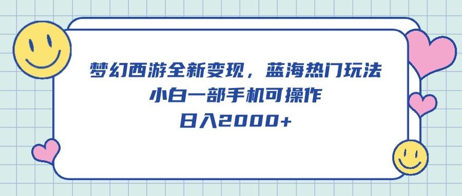梦幻西游全新变现，蓝海热门玩法，小白一部手机可操作，日入2000+-创客资源阁