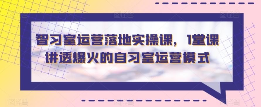 智习室运营落地实操课，1堂课讲透爆火的自习室运营模式-创客资源阁
