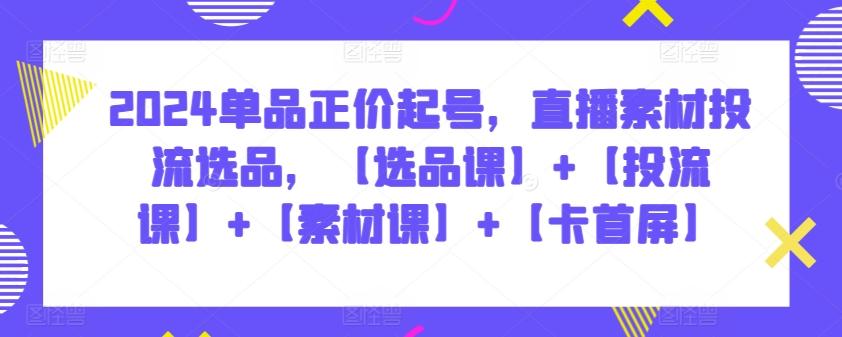 2024单品正价起号，直播素材投流选品，【选品课】+【投流课】+【素材课】+【卡首屏】-创客资源阁