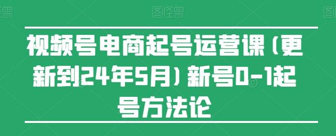 视频号电商起号运营课(更新24年7月)新号0-1起号方法论-创客资源阁
