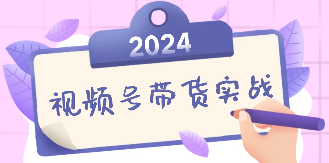 2024视频号最新带货实战课：无人直播/书单号卖货/个人IP口播 (附资料素材-创客资源阁