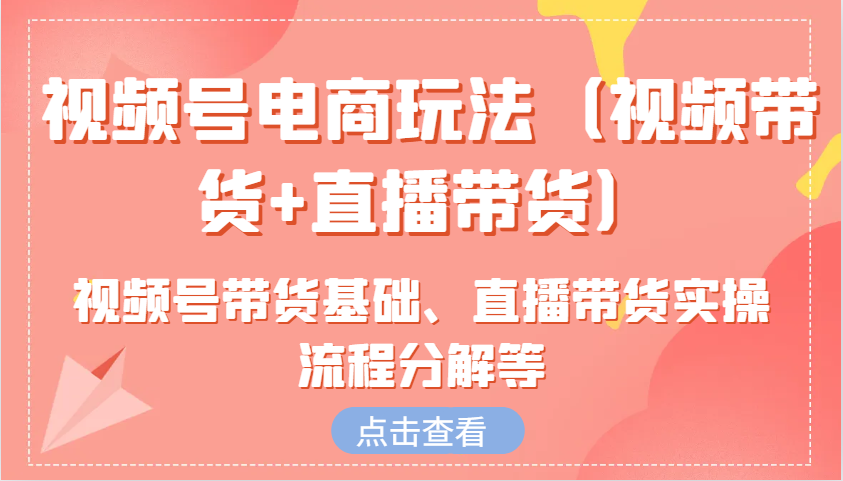 视频号电商玩法(视频带货+直播带货)含视频号带货基础、直播带货实操流程分解等-创客资源阁