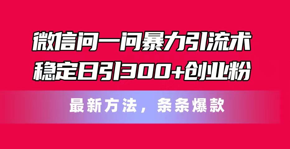 微信问一问暴力引流术，稳定日引300+创业粉，最新方法，条条爆款-创客资源阁
