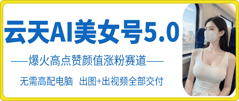云天AI美女号5.0，爆火高点赞颜值涨粉赛道-创客资源阁
