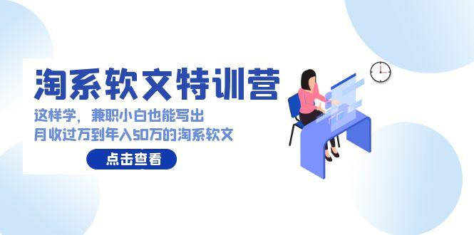 (9588期)淘系软文特训营：这样学，兼职小白也能写出月收过万到年入50万的淘系软文-创客资源阁