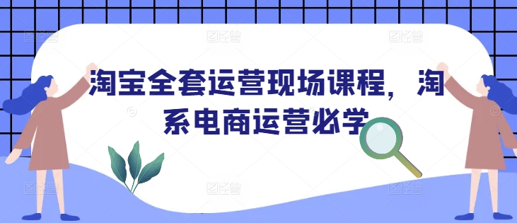 淘宝全套运营现场课程，淘系电商运营必学-创客资源阁