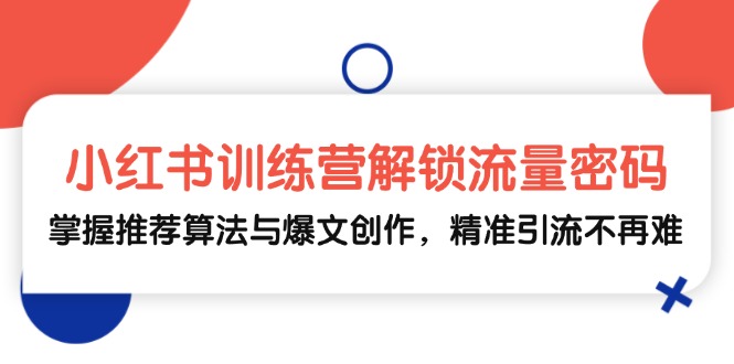 小红书训练营解锁流量密码，掌握推荐算法与爆文创作，精准引流不再难-创客资源阁