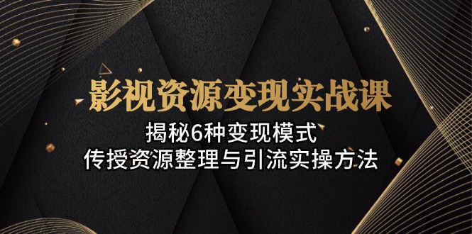 影视资源变现实战课：揭秘6种变现模式，传授资源整理与引流实操方法-创客资源阁