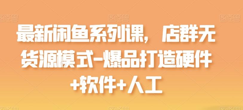 最新闲鱼系列课，店群无货源模式-爆品打造硬件+软件+人工-创客资源阁
