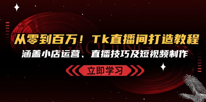 从零到百万！Tk直播间打造教程，涵盖小店运营、直播技巧及短视频制作-创客资源阁