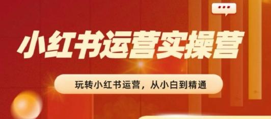 2024小红书运营实操营，​从入门到精通，完成从0~1~100-创客资源阁