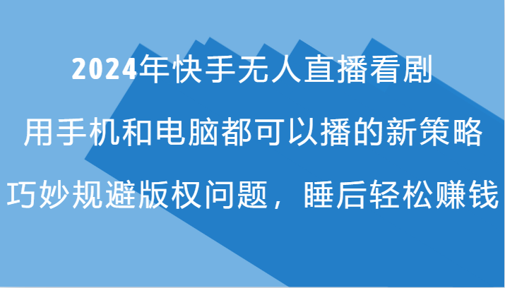 2024年快手无人直播看剧，手机电脑都可播的新策略，巧妙规避版权问题，睡后轻松赚钱-创客资源阁
