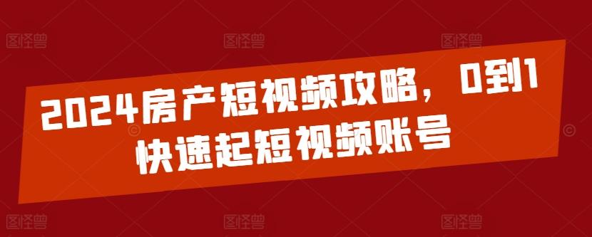 2024房产短视频攻略，0到1快速起短视频账号-创客资源阁