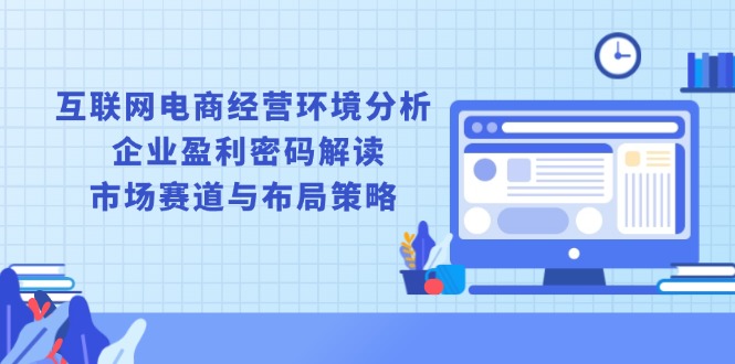 互联网电商经营环境分析, 企业盈利密码解读, 市场赛道与布局策略-创客资源阁