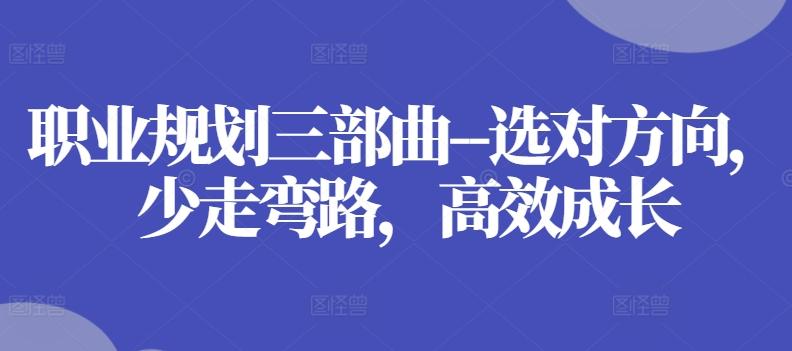 职业规划三部曲–选对方向，少走弯路，高效成长-创客资源阁