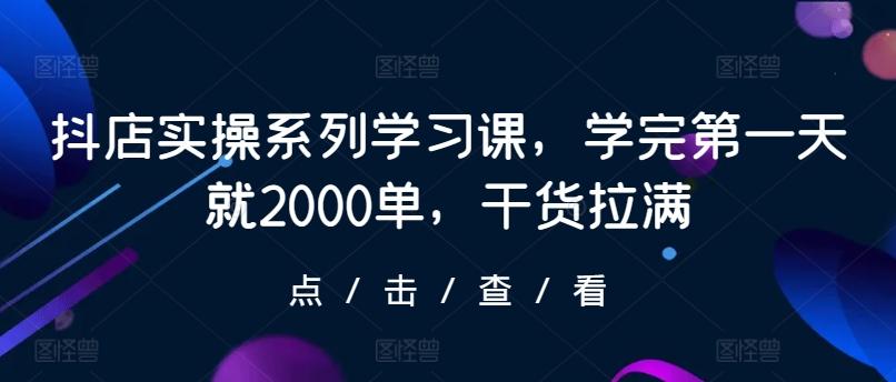 抖店实操系列学习课，学完第一天就2000单，干货拉满-创客资源阁