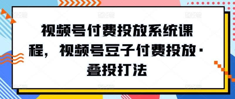视频号付费投放系统课程，视频号豆子付费投放·叠投打法-创客资源阁