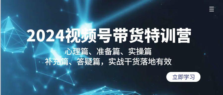 2024视频号带货特训营：心理篇、准备篇、实操篇、补充篇、答疑篇，实战…-创客资源阁