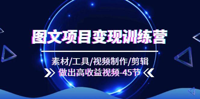 图文项目变现训练营：素材/工具/视频制作/剪辑/做出高收益视频(45节-创客资源阁