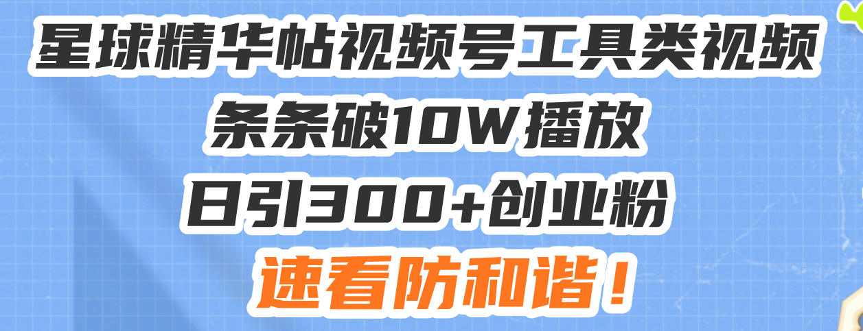 星球精华帖视频号工具类视频条条破10W播放日引300+创业粉，速看防和谐！-创客资源阁