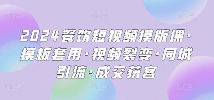 2024餐饮短视频摸版课·模板套用·视频裂变·同城引流·成交获客-创客资源阁