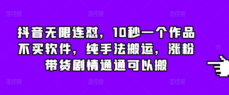 抖音无限连怼，10秒一个作品不买软件，纯手法搬运，涨粉带货剧情通通可以搬-创客资源阁