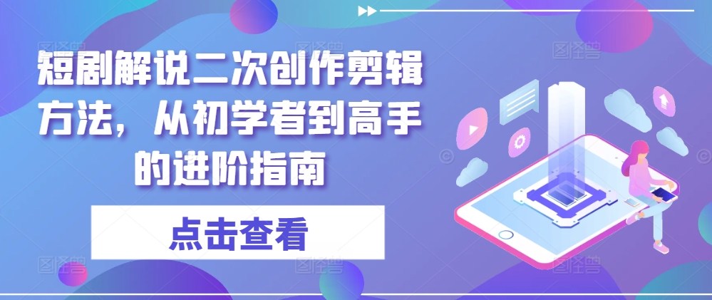 短剧解说二次创作剪辑方法，从初学者到高手的进阶指南-创客资源阁