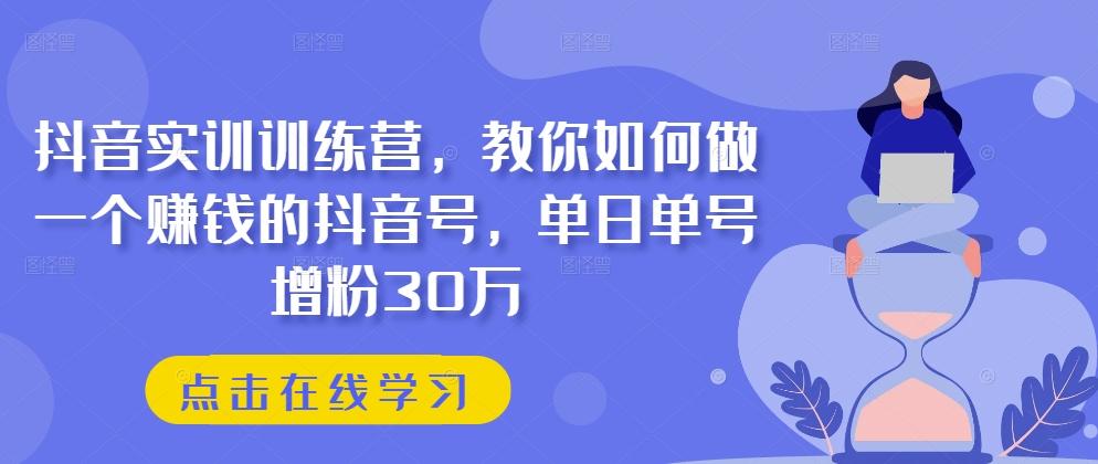 抖音实训训练营，教你如何做一个赚钱的抖音号，单日单号增粉30万-创客资源阁