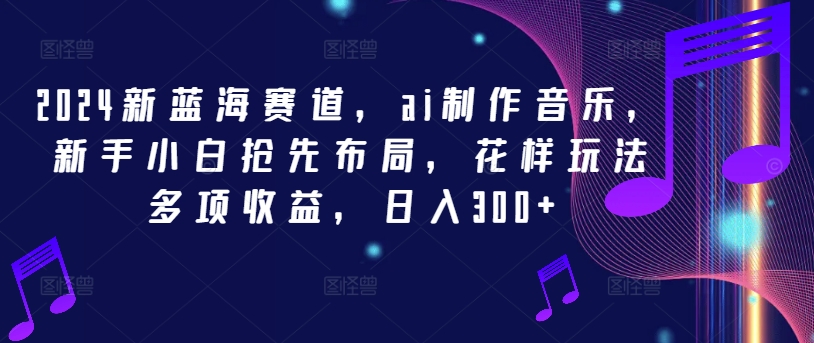 2024新蓝海赛道，ai制作音乐，新手小白抢先布局，花样玩法多项收益，日入300+【揭秘】-创客资源阁