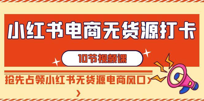 小红书电商无货源打卡，抢先占领小红书无货源电商风口(10节课)-创客资源阁