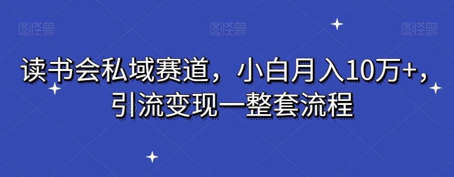 读书会私域赛道，小白月入10万+，引流变现一整套流程-创客资源阁