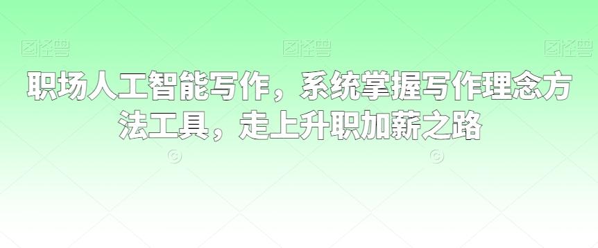 职场人工智能写作，系统掌握写作理念方法工具，走上升职加薪之路-创客资源阁