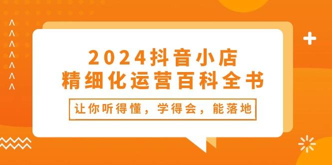 2024抖音小店-精细化运营百科全书：让你听得懂，学得会，能落地(34节课-创客资源阁