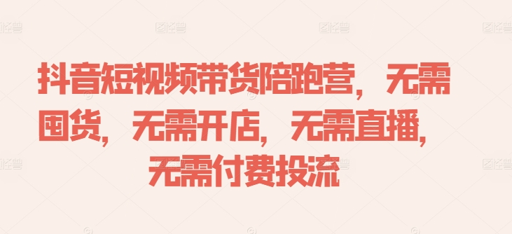 抖音短视频带货陪跑营，无需囤货、无需开店、无需直播,无需付费投流-创客资源阁