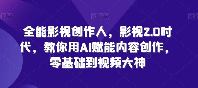 全能影视创作人，影视2.0时代，教你用AI赋能内容创作，​零基础到视频大神-创客资源阁